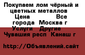 Покупаем лом чёрный и цветных металлов › Цена ­ 13 000 - Все города, Москва г. Услуги » Другие   . Чувашия респ.,Канаш г.